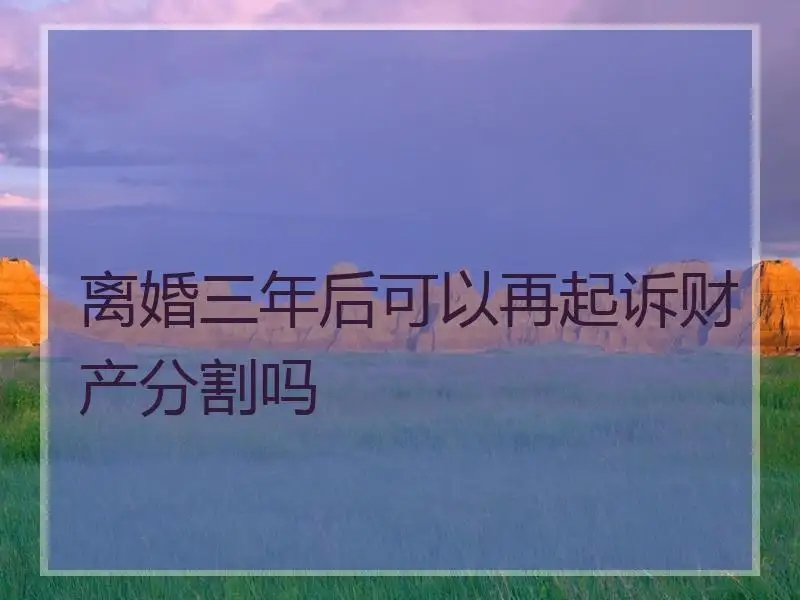 离婚三年后还能重新分割财产吗?离婚后还可以补充协议吗?